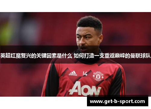英超红魔复兴的关键因素是什么 如何打造一支重返巅峰的曼联球队 英超红魔复兴的关键因素是什么 如何打造一支重返巅峰的曼联球队