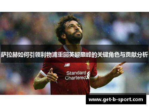 萨拉赫如何引领利物浦重回英超巅峰的关键角色与贡献分析