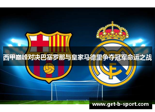 西甲巅峰对决巴塞罗那与皇家马德里争夺冠军命运之战