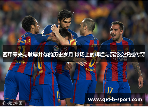 西甲荣光与耻辱并存的历史岁月 球场上的辉煌与沉沦交织成传奇 西甲荣光与耻辱并存的历史岁月 球场上的辉煌与沉沦交织成传奇