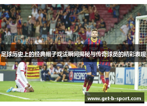 足球历史上的经典帽子戏法瞬间揭秘与传奇球员的精彩表现