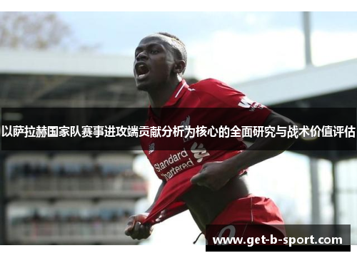以萨拉赫国家队赛事进攻端贡献分析为核心的全面研究与战术价值评估