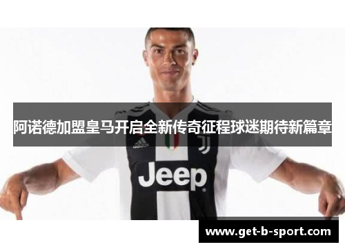 阿诺德加盟皇马开启全新传奇征程球迷期待新篇章