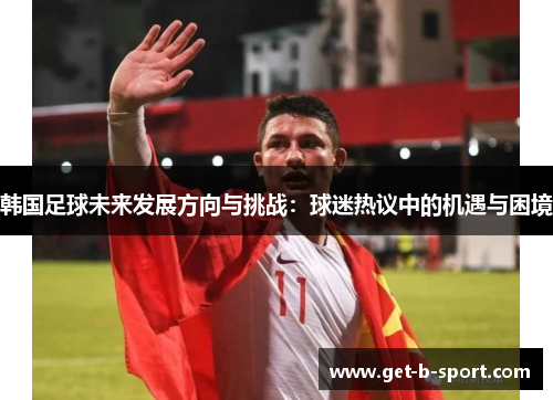 韩国足球未来发展方向与挑战：球迷热议中的机遇与困境