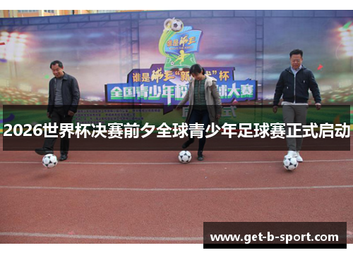 2026世界杯决赛前夕全球青少年足球赛正式启动 2026世界杯决赛前夕全球青少年足球赛正式启动