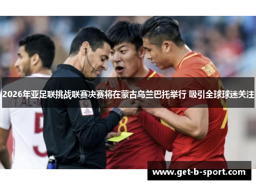 2026年亚足联挑战联赛决赛将在蒙古乌兰巴托举行 吸引全球球迷关注 2026年亚足联挑战联赛决赛将在蒙古乌兰巴托举行 吸引全球球迷关注