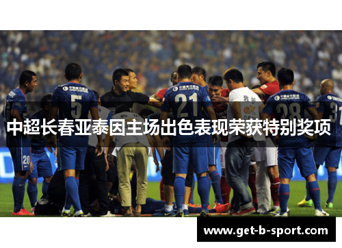 中超长春亚泰因主场出色表现荣获特别奖项 中超长春亚泰因主场出色表现荣获特别奖项