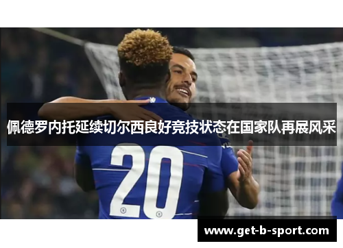 佩德罗内托延续切尔西良好竞技状态在国家队再展风采