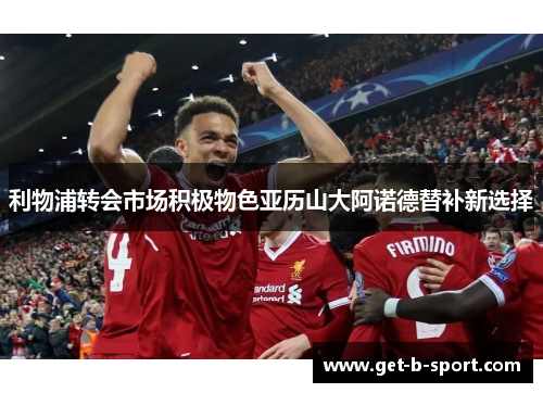 利物浦转会市场积极物色亚历山大阿诺德替补新选择 利物浦转会市场积极物色亚历山大阿诺德替补新选择