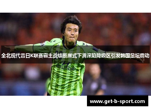 全北现代昔日K联赛霸主战绩断崖式下滑深陷降级区引发韩国足坛震动 全北现代昔日K联赛霸主战绩断崖式下滑深陷降级区引发韩国足坛震动