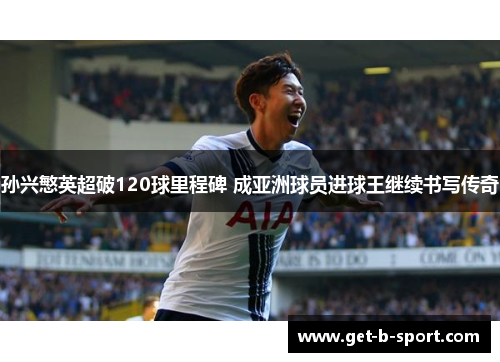 孙兴慜英超破120球里程碑 成亚洲球员进球王继续书写传奇
