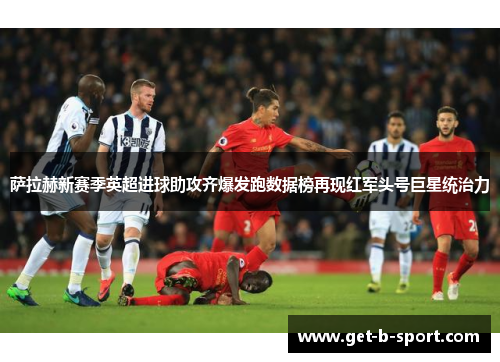 萨拉赫新赛季英超进球助攻齐爆发跑数据榜再现红军头号巨星统治力