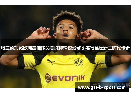 哈兰德加冕欧洲最佳球员曼城神锋统治赛季书写足坛新王时代传奇