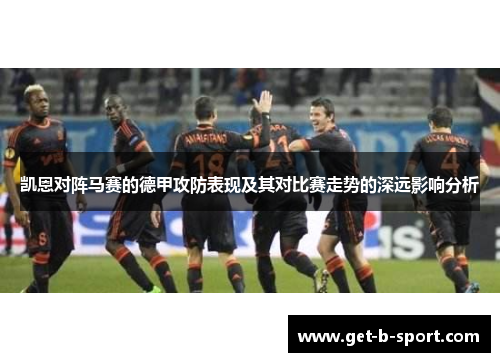 凯恩对阵马赛的德甲攻防表现及其对比赛走势的深远影响分析