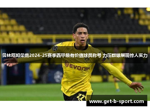 贝林厄姆荣膺2024-25赛季西甲最有价值球员称号 力压群雄展现惊人实力 贝林厄姆荣膺2024-25赛季西甲最有价值球员称号 力压群雄展现惊人实力