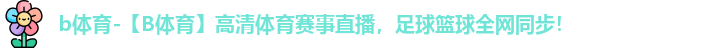 b体育-【B体育】高清体育赛事直播，足球篮球全网同步！